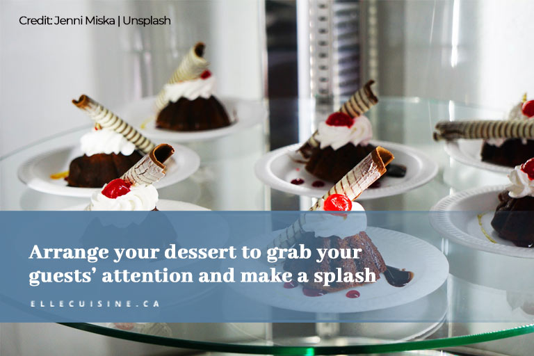 Arrange your dessert to grab your guests’ attention and make a splash